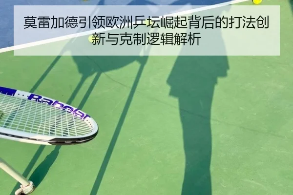 莫雷加德引领欧洲乒坛崛起背后的打法创新与克制逻辑解析